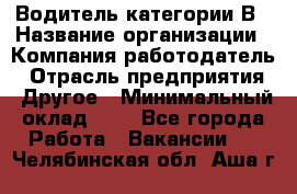 Водитель категории В › Название организации ­ Компания-работодатель › Отрасль предприятия ­ Другое › Минимальный оклад ­ 1 - Все города Работа » Вакансии   . Челябинская обл.,Аша г.